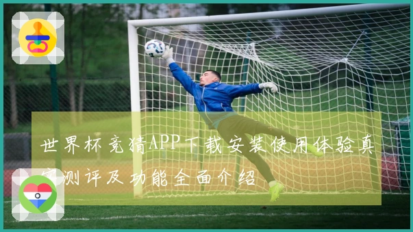 世界杯竞猜APP下载安装使用体验真实测评及功能全面介绍