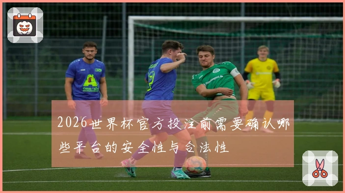 2026世界杯官方投注前需要确认哪些平台的安全性与合法性