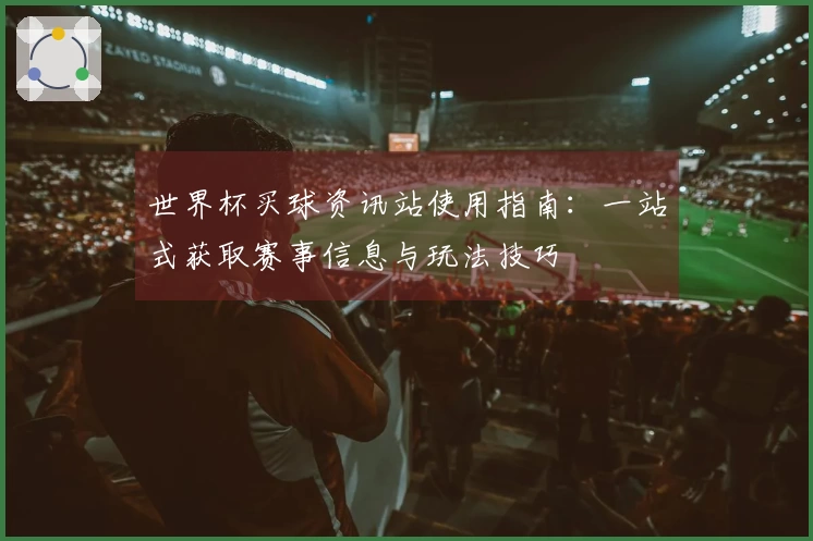世界杯买球资讯站使用指南：一站式获取赛事信息与玩法技巧