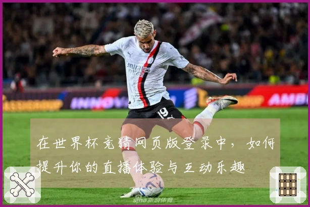 在世界杯竞猜网页版登录中，如何提升你的直播体验与互动乐趣
