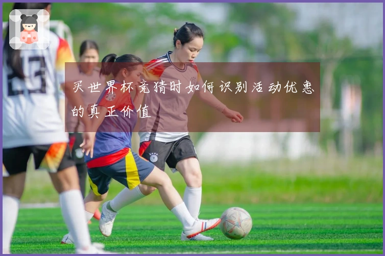 买世界杯竞猜时如何识别活动优惠的真正价值