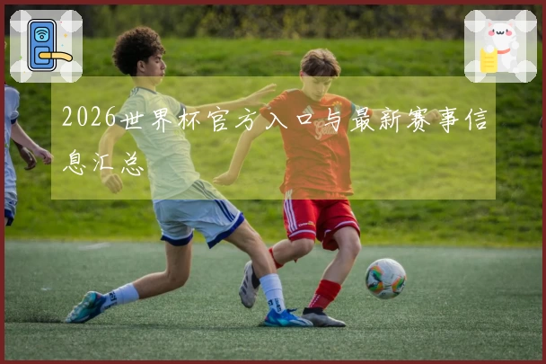 2026世界杯官方入口与最新赛事信息汇总