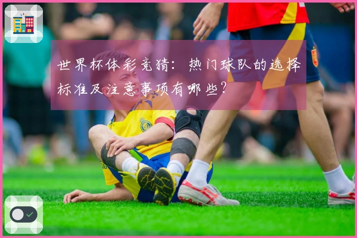世界杯体彩竞猜：热门球队的选择标准及注意事项有哪些？