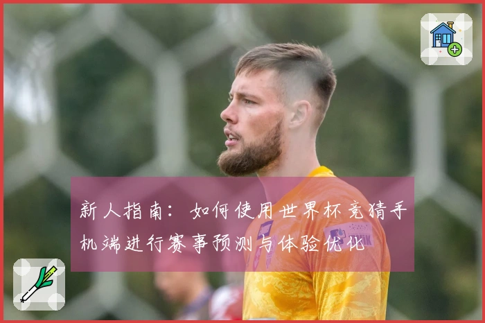 新人指南：如何使用世界杯竞猜手机端进行赛事预测与体验优化
