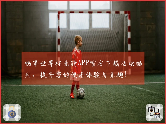 畅享世界杯竞猜APP官方下载活动福利，提升您的使用体验与乐趣！