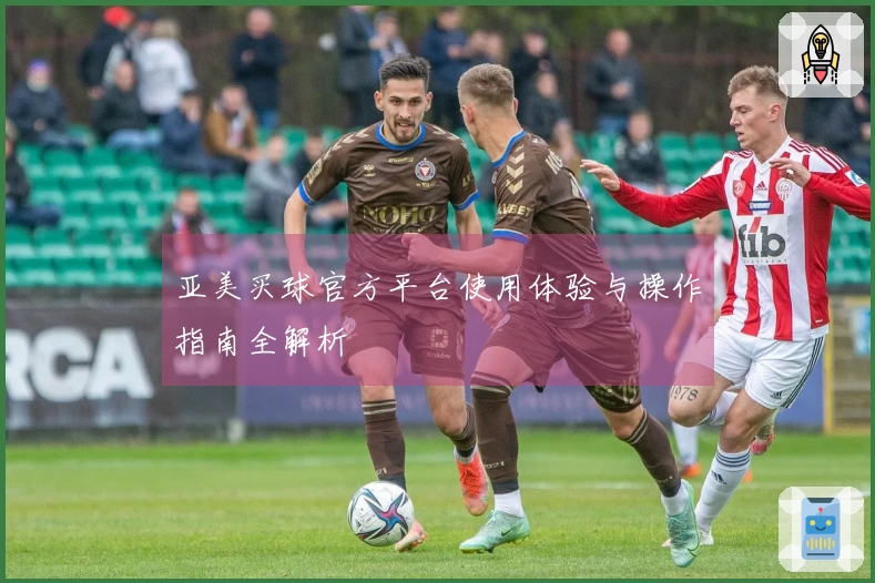 亚美买球官方平台使用体验与操作指南全解析