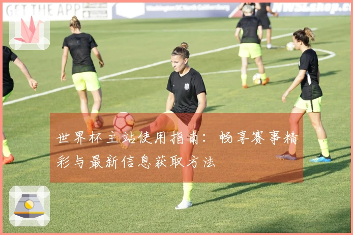 世界杯主站使用指南：畅享赛事精彩与最新信息获取方法