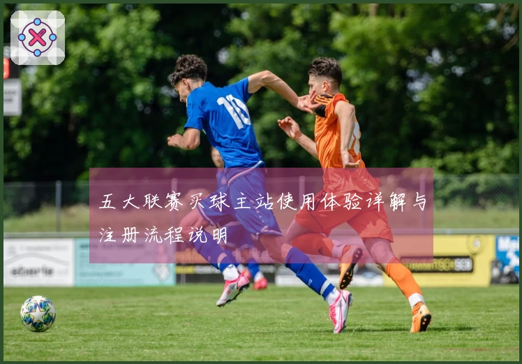 五大联赛买球主站使用体验详解与注册流程说明