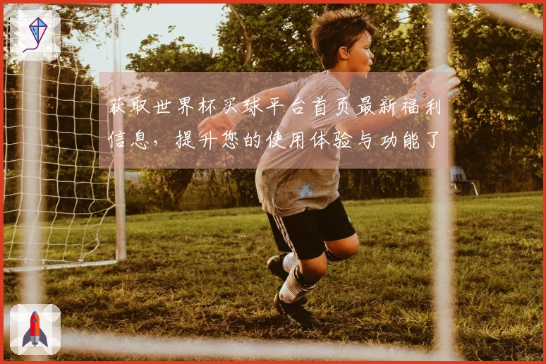 获取世界杯买球平台首页最新福利信息，提升您的使用体验与功能了解