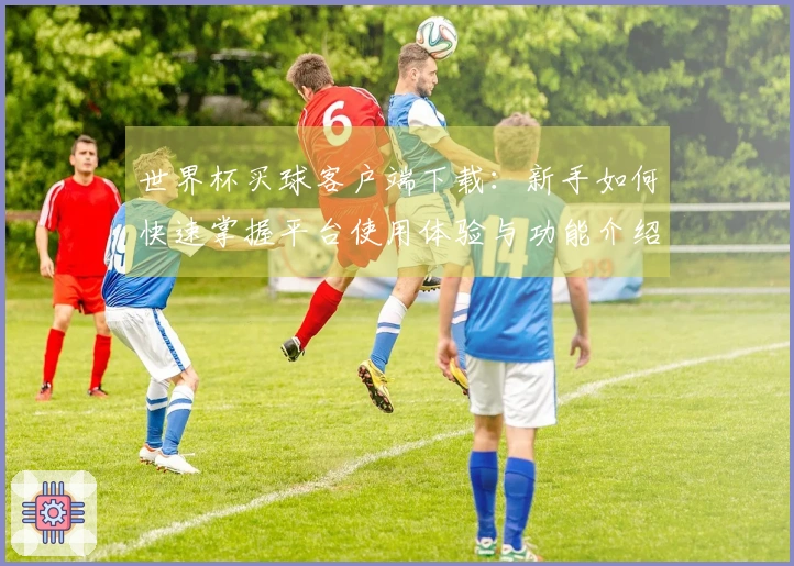 世界杯买球客户端下载：新手如何快速掌握平台使用体验与功能介绍