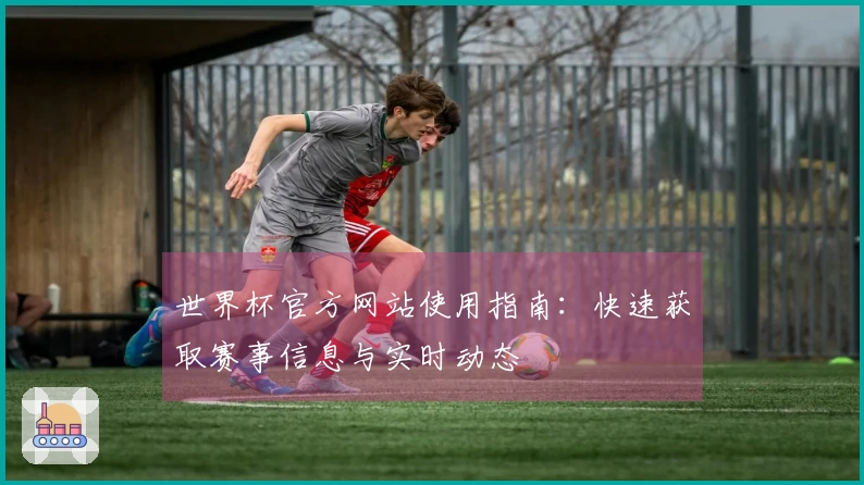 世界杯官方网站使用指南：快速获取赛事信息与实时动态