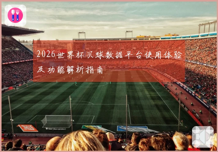 2026世界杯买球数据平台使用体验及功能解析指南