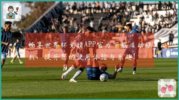 畅享世界杯竞猜APP官方下载活动福利，提升您的使用体验与乐趣！