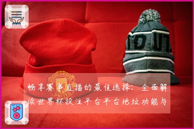 畅享赛事直播的最佳选择：全面解读世界杯投注平台平台地址功能与使用体验