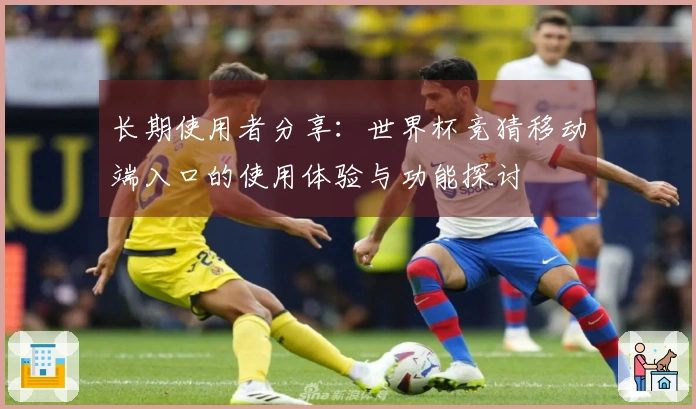 长期使用者分享：世界杯竞猜移动端入口的使用体验与功能探讨