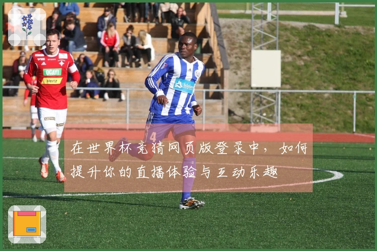 在世界杯竞猜网页版登录中，如何提升你的直播体验与互动乐趣