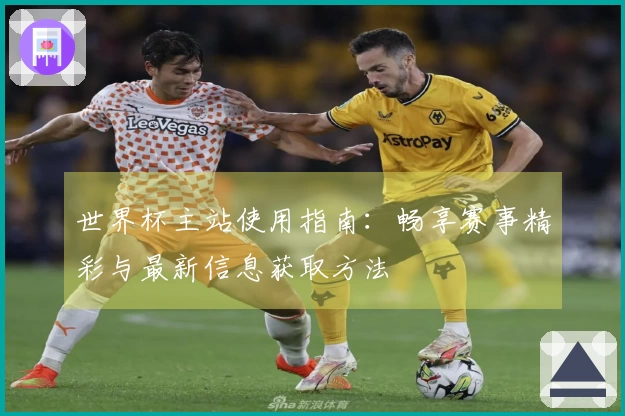 世界杯主站使用指南：畅享赛事精彩与最新信息获取方法